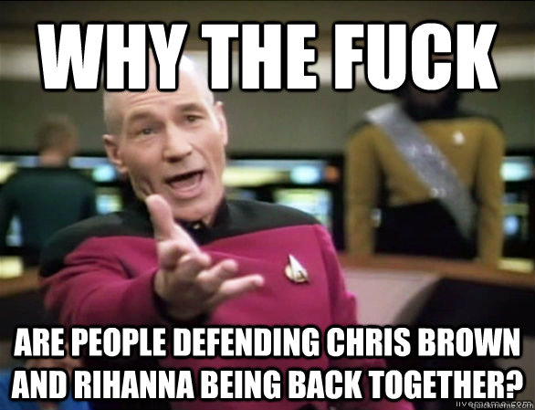 Why the fuck are people defending chris brown and rihanna being back together?  Annoyed Picard HD