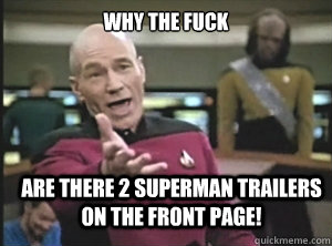 why the fuck are there 2 superman trailers on the front page!  Annoyed Picard