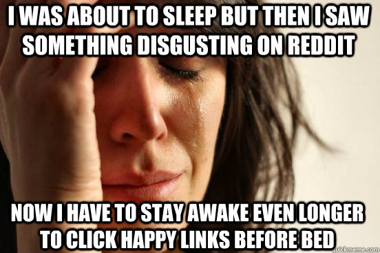 I was about to sleep but then I saw something disgusting on reddit Now I have to stay awake even longer to click happy links before bed - I was about to sleep but then I saw something disgusting on reddit Now I have to stay awake even longer to click happy links before bed  first world redditor problems