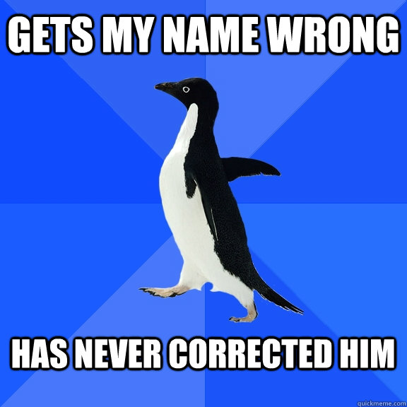 Gets my name wrong has never corrected him  Socially Awkward Penguin