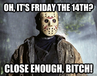 Oh, it's Friday the 14th? Close enough, Bitch!  Jason Voorhees Friday 14th