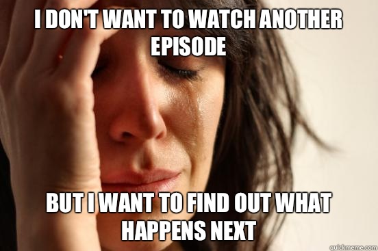 I don't want to watch another episode But I want to find out what happens next  First World Problems