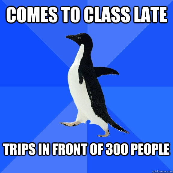 Comes to class late  Trips in front of 300 people   Socially Awkward Penguin