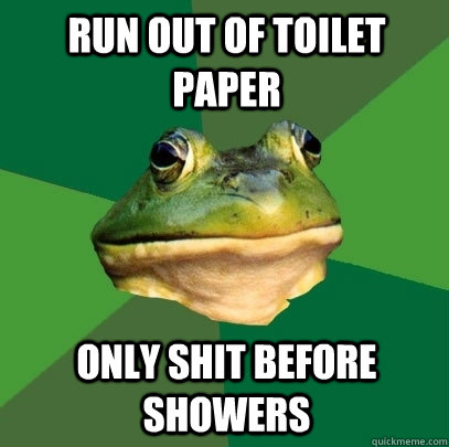 run out of toilet paper only shit before showers  Foul Bachelor Frog