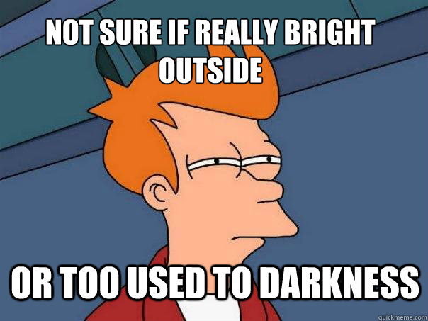 Not sure if really bright outside or too used to darkness  Futurama Fry