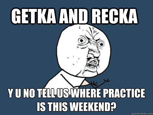 Getka and Recka y u no tell us where practice is this weekend?  Y U No