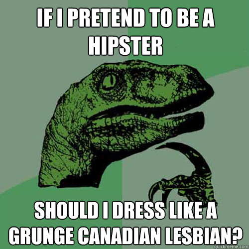 if i pretend to be a hipster should i dress like a grunge canadian lesbian?  Philosoraptor