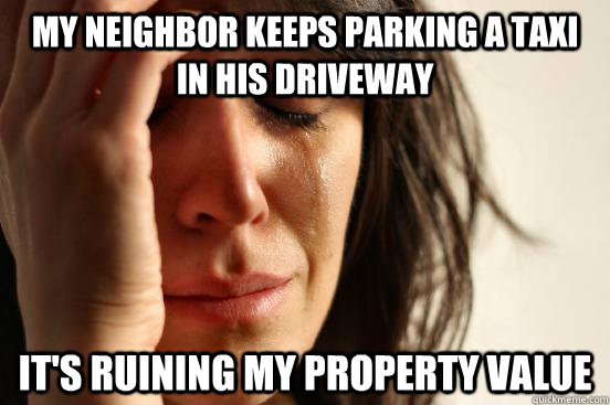 my neighbor keeps parking a taxi in his driveway it's ruining my property value  First World Problems