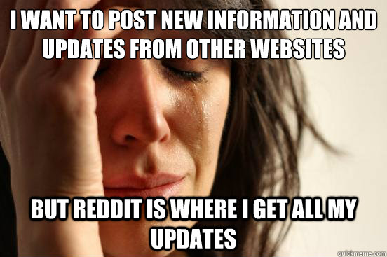 I want to post new information and updates from other websites but reddit is where i get all my updates  First World Problems