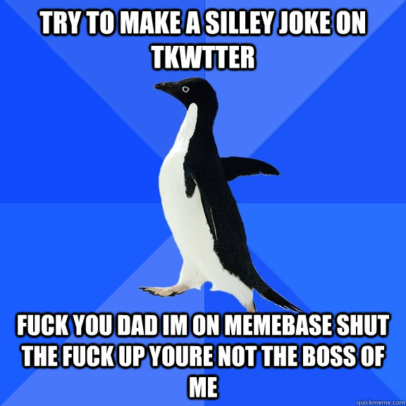 try to make a silley joke on tkwtter fuck you dad im on memebase shut the fuck up youre not the boss of me  Socially Awkward Penguin