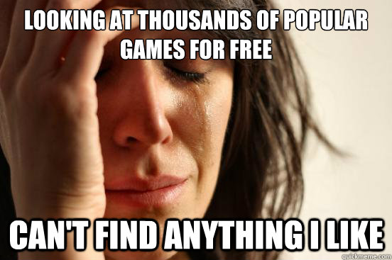 LOOKING AT THOUSANDS OF POPULAR GAMES FOR FREE CAN'T FIND ANYTHING I LIKE  First World Problems