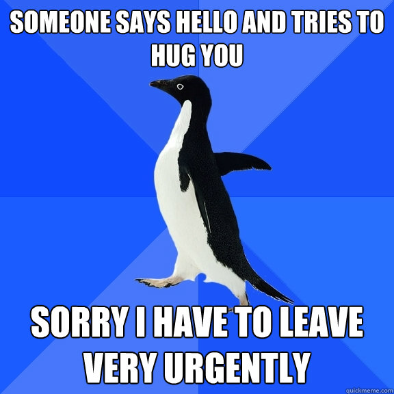 SOMEONE SAYS HELLO AND TRIES TO HUG YOU SORRY I HAVE TO LEAVE VERY URGENTLY  Socially Awkward Penguin