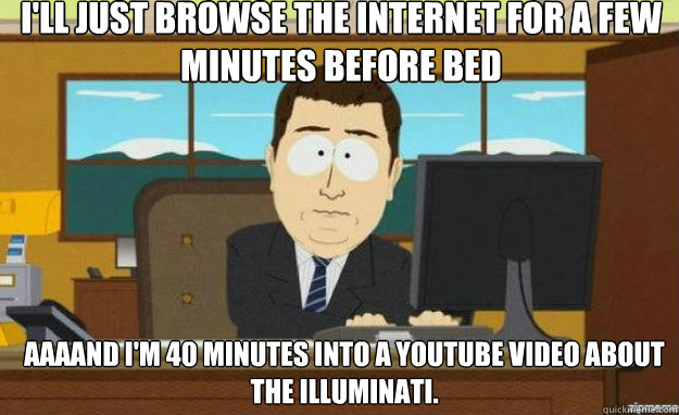 I'll just browse the internet for a few minutes before bed AAAAND I'm 40 minutes into a youtube video about the illuminati.  aaaand its gone