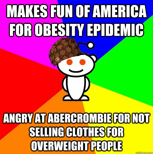 Makes fun of america for obesity epidemic Angry at abercrombie for not selling clothes for overweight people  Scumbag Redditor