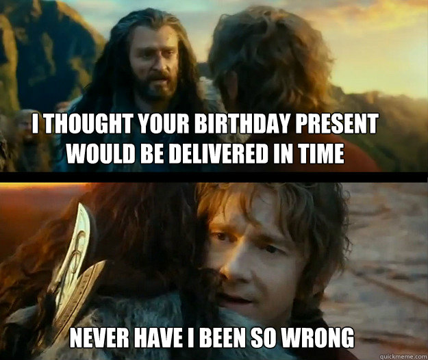 I thought your birthday present would be delivered in time Never have I been so wrong - I thought your birthday present would be delivered in time Never have I been so wrong  Sudden Change of Heart Thorin