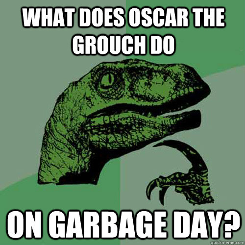 what does oscar the grouch do on garbage day? - what does oscar the grouch do on garbage day?  Philosoraptor