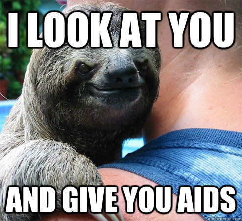 I look at you and give you aids  Suspiciously Evil Sloth