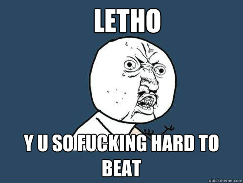 Letho y u so fucking hard to beat  Y U No