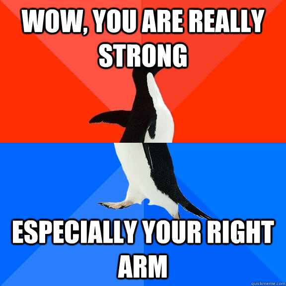 wow, You are really strong especially your right arm  Socially Awesome Awkward Penguin