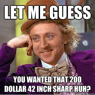 Let me guess you wanted that 200 dollar 42 inch sharp huh?  Creepy Wonka