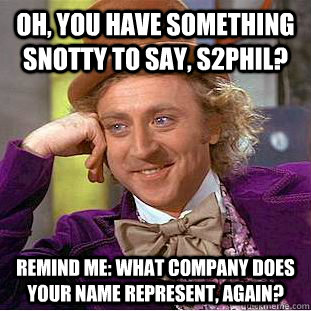 Oh, you have something snotty to say, S2Phil? Remind me: what company does your name represent, again?  Creepy Wonka