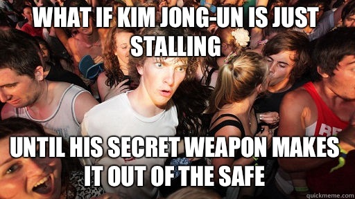 What if Kim Jong-un is just stalling Until his secret weapon makes it out of the safe  Sudden Clarity Clarence