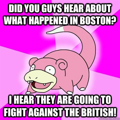 Did you guys hear about what happened in boston? I hear they are going to fight against the british!  Slowpoke Earthquake