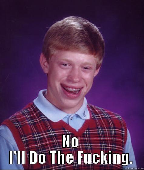  NO I'LL DO THE FUCKING. Bad Luck Brian