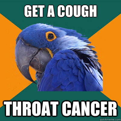 Get a cough throat cancer  Paranoid Parrot