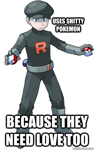 Uses shitty pokemon Because they need love too  