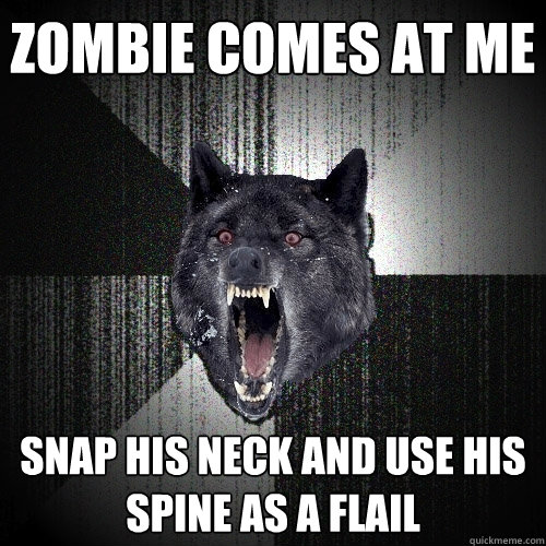 zombie comes at me snap his neck and use his spine as a flail  Insanity Wolf
