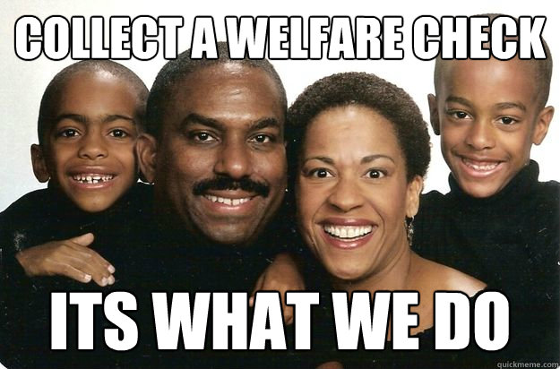 Collect a welfare check its what we do - Collect a welfare check its what we do  black people