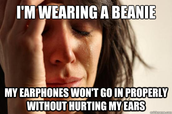 I'm wearing a beanie my earphones won't go in properly without hurting my ears  First World Problems