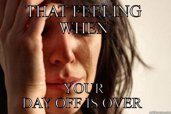 THAT FEELING WHEN YOUR DAY OFF IS OVER  First World Problems
