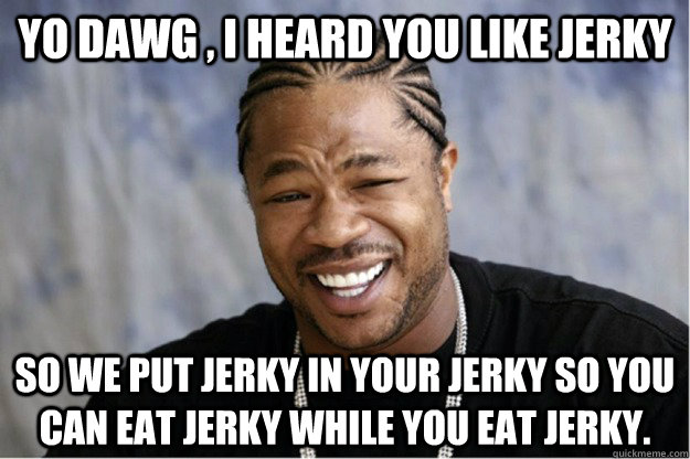 Yo dawg , i heard you like jerky So we put jerky in your jerky so you can eat jerky while you eat jerky.  Shakesspear Yo dawg