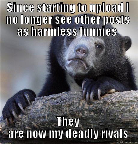SINCE STARTING TO UPLOAD I NO LONGER SEE OTHER POSTS AS HARMLESS FUNNIES  THEY ARE NOW MY DEADLY RIVALS Confession Bear