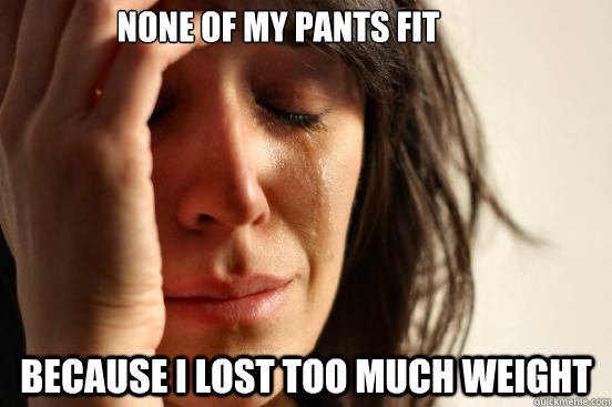 None of my pants fit because i lost too much weight  First World Problems