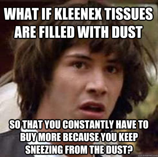 What if Kleenex tissues are filled with dust so that you constantly have to buy more because you keep sneezing from the dust? - What if Kleenex tissues are filled with dust so that you constantly have to buy more because you keep sneezing from the dust?  conspiracy keanu