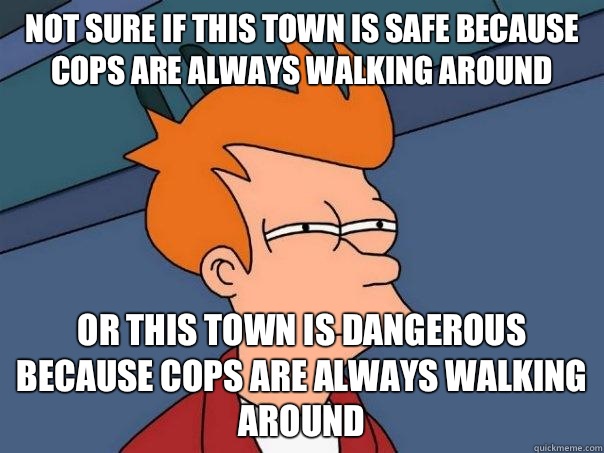 not sure if this town is safe because cops are always walking around  or this town is dangerous because cops are always walking around - not sure if this town is safe because cops are always walking around  or this town is dangerous because cops are always walking around  Futurama Fry