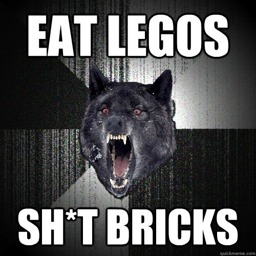 Eat legos Sh*t bricks  Insanity Wolf