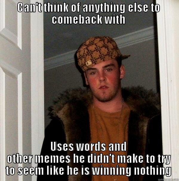 CAN'T THINK OF ANYTHING ELSE TO COMEBACK WITH USES WORDS AND OTHER MEMES HE DIDN'T MAKE TO TRY TO SEEM LIKE HE IS WINNING NOTHING Scumbag Steve