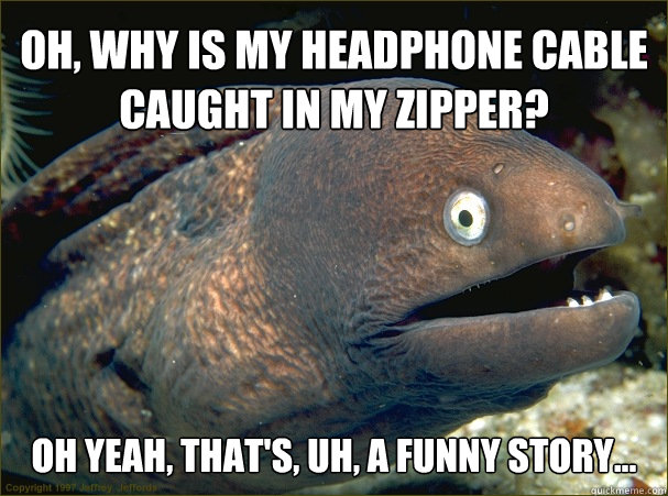 oh, why is my headphone cable caught in my zipper? oh yeah, that's, uh, a funny story...  Caught in the act Moray
