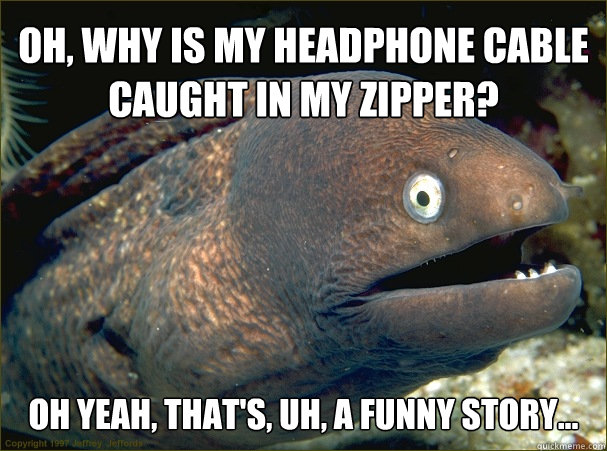 oh, why is my headphone cable caught in my zipper? oh yeah, that's, uh, a funny story... - oh, why is my headphone cable caught in my zipper? oh yeah, that's, uh, a funny story...  Caught in the act Moray