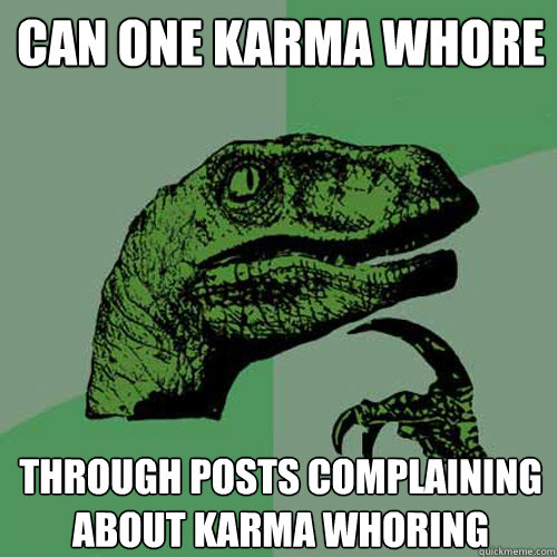 Can one karma whore through posts complaining about karma whoring  Philosoraptor