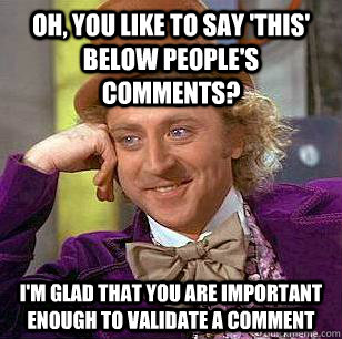 Oh, you like to say 'this' below people's comments? I'm glad that you are important enough to validate a comment  Condescending Wonka