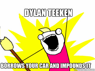 dylan teeken Borrows your car and impounds it  All The Things