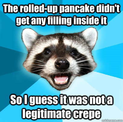 The rolled-up pancake didn't get any filling inside it So I guess it was not a legitimate crepe  Lame Pun Coon