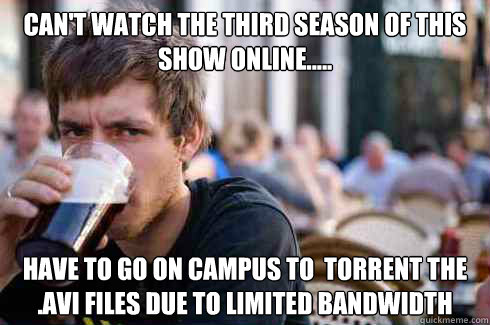 Can't watch the third season of this show online.....  Have to go on campus to  torrent the .avi files due to limited bandwidth  