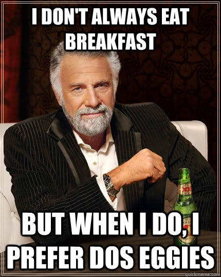 I don't always eat breakfast But when I do, I prefer dos eggies - I don't always eat breakfast But when I do, I prefer dos eggies  The Most Interesting Man In The World