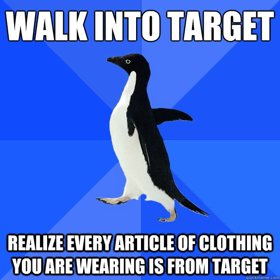 Walk into Target
 Realize EVERY article of clothing you are wearing is from Target  Socially Awkward Penguin